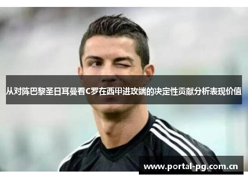 从对阵巴黎圣日耳曼看C罗在西甲进攻端的决定性贡献分析表现价值 从对阵巴黎圣日耳曼看C罗在西甲进攻端的决定性贡献分析表现价值
