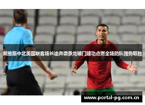 戴维斯中北美国联客场长途奔袭条龙破门建功点燃全场助队强势取胜 戴维斯中北美国联客场长途奔袭条龙破门建功点燃全场助队强势取胜