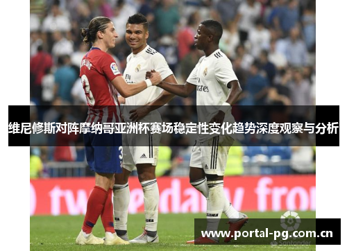 维尼修斯对阵摩纳哥亚洲杯赛场稳定性变化趋势深度观察与分析 维尼修斯对阵摩纳哥亚洲杯赛场稳定性变化趋势深度观察与分析